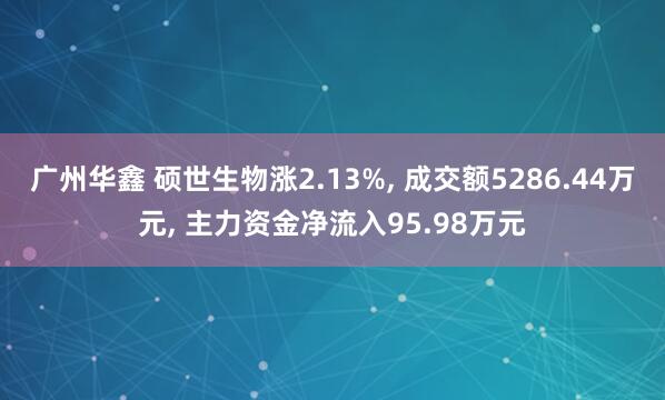 广州华鑫 硕世生物涨2.13%, 成交额5286.44万元, 主力资金净流入95.98万元