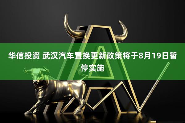 华信投资 武汉汽车置换更新政策将于8月19日暂停实施