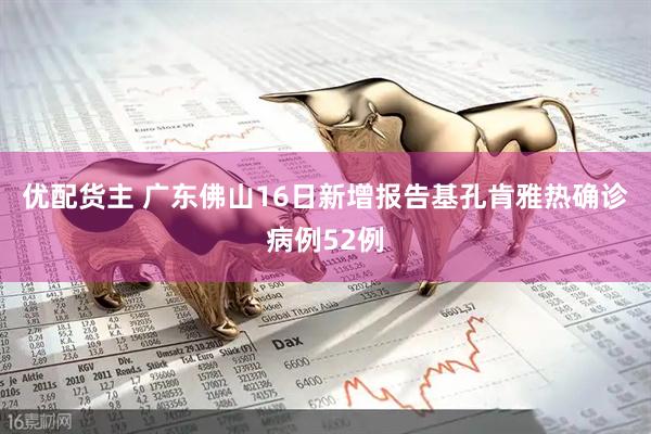 优配货主 广东佛山16日新增报告基孔肯雅热确诊病例52例