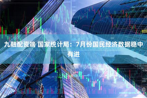 九融配资端 国家统计局：7月份国民经济数据稳中有进