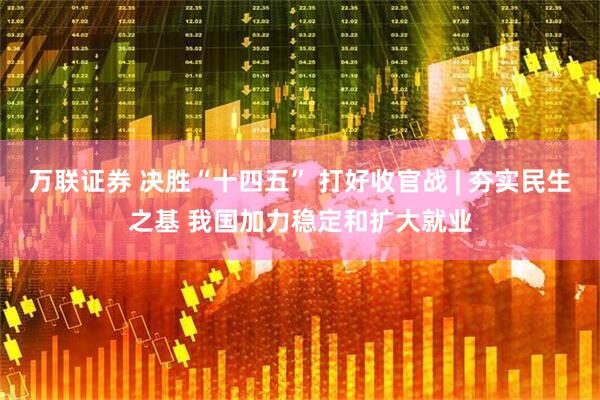 万联证券 决胜“十四五” 打好收官战 | 夯实民生之基 我国加力稳定和扩大就业