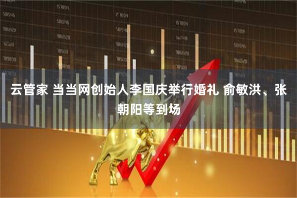 云管家 当当网创始人李国庆举行婚礼 俞敏洪、张朝阳等到场