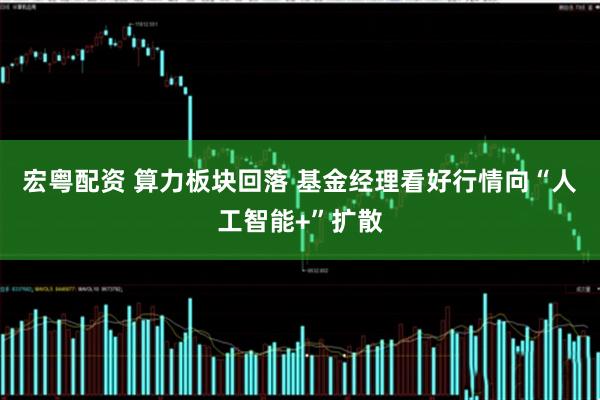 宏粤配资 算力板块回落 基金经理看好行情向“人工智能+”扩散