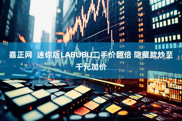 嘉正网  迷你版LABUBU二手价翻倍 隐藏款炒至千元加价