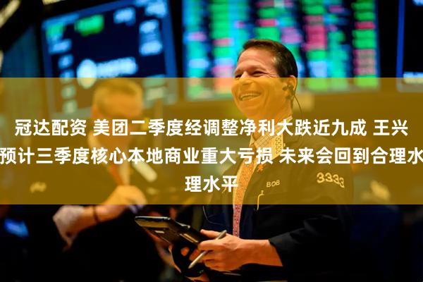 冠达配资 美团二季度经调整净利大跌近九成 王兴：预计三季度核心本地商业重大亏损 未来会回到合理水平