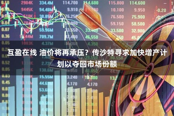 互盈在线 油价将再承压？传沙特寻求加快增产计划以夺回市场份额