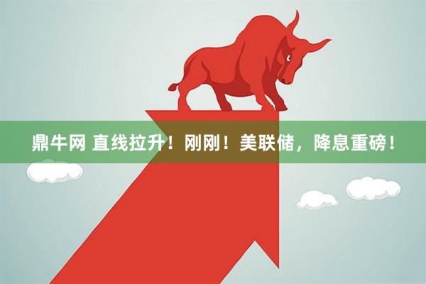 鼎牛网 直线拉升！刚刚！美联储，降息重磅！