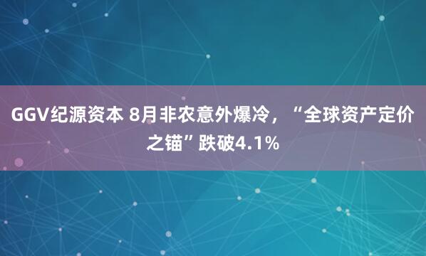 GGV纪源资本 8月非农意外爆冷，“全球资产定价之锚”跌破4.1%
