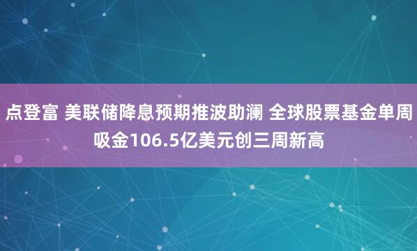 点登富 美联储降息预期推波助澜 全球股票基金单周吸金106.5亿美元创三周新高