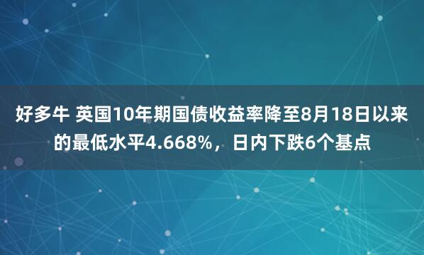 好多牛 英国10年期国债收益率降至8月18日以来的最低水平4.668%，日内下跌6个基点