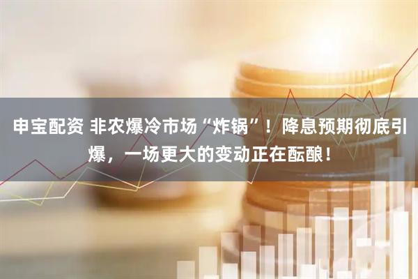 申宝配资 非农爆冷市场“炸锅”！降息预期彻底引爆，一场更大的变动正在酝酿！