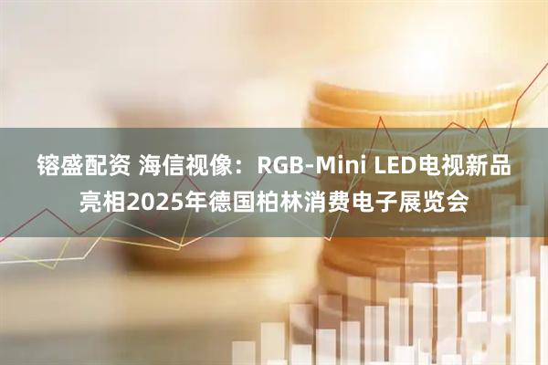 镕盛配资 海信视像：RGB-Mini LED电视新品亮相2025年德国柏林消费电子展览会