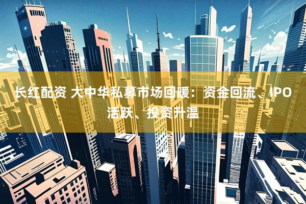 长红配资 大中华私募市场回暖：资金回流、IPO活跃、投资升温