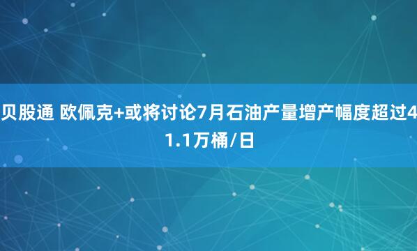 贝股通 欧佩克+或将讨论7月石油产量增产幅度超过41.1万桶/日