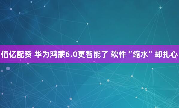 佰亿配资 华为鸿蒙6.0更智能了 软件“缩水”却扎心