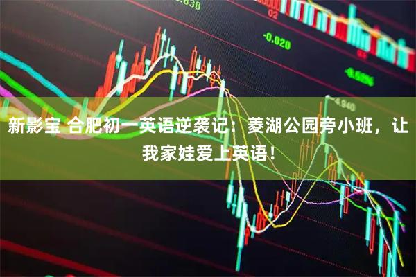 新影宝 合肥初一英语逆袭记：菱湖公园旁小班，让我家娃爱上英语！