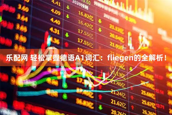 乐配网 轻松掌握德语A1词汇：fliegen的全解析！
