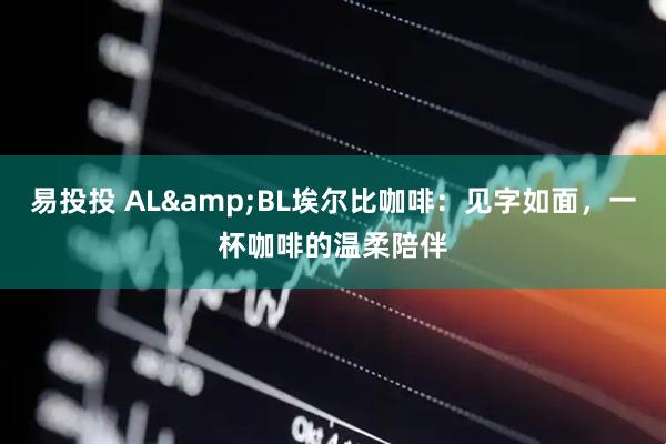 易投投 AL&BL埃尔比咖啡:见字如面,一杯咖啡的温柔陪伴