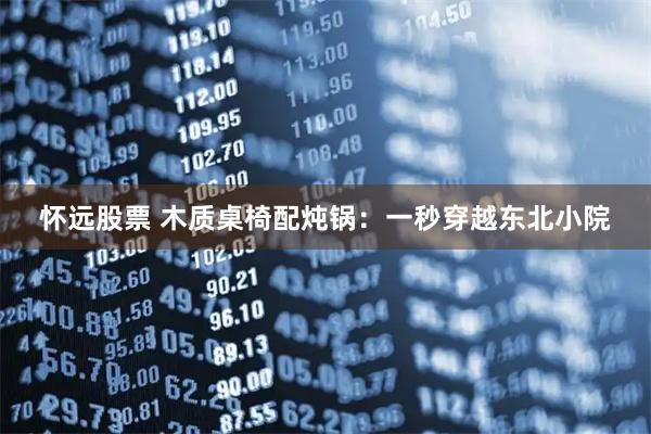 怀远股票 木质桌椅配炖锅：一秒穿越东北小院