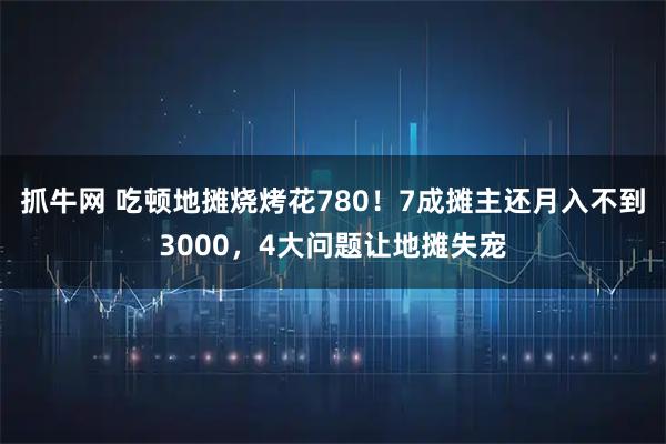 抓牛网 吃顿地摊烧烤花780！7成摊主还月入不到3000，4大问题让地摊失宠