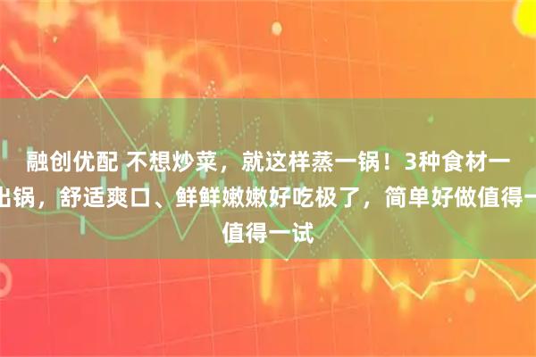 融创优配 不想炒菜，就这样蒸一锅！3种食材一起出锅，舒适爽口、鲜鲜嫩嫩好吃极了，简单好做值得一试
