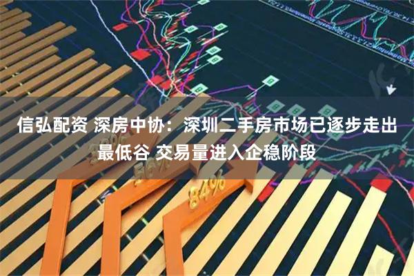 信弘配资 深房中协：深圳二手房市场已逐步走出最低谷 交易量进入企稳阶段
