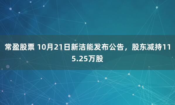 常盈股票 10月21日新洁能发布公告,股东减持115.25万股