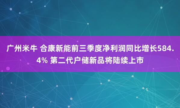 广州米牛 合康新能前三季度净利润同比增长584.4% 第二代户储新品将陆续上市