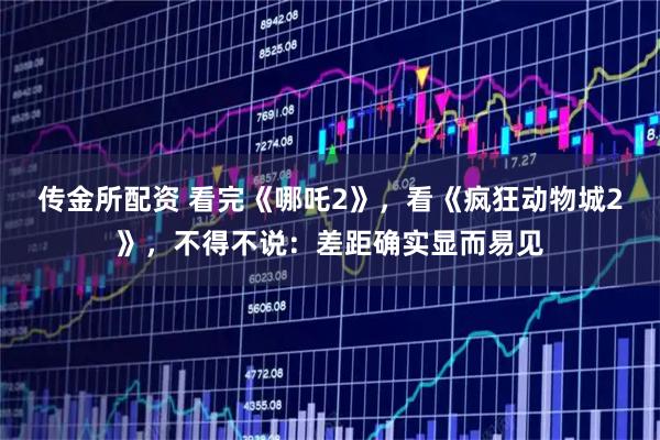 传金所配资 看完《哪吒2》,看《疯狂动物城2》,不得不说:差距确实显而易见