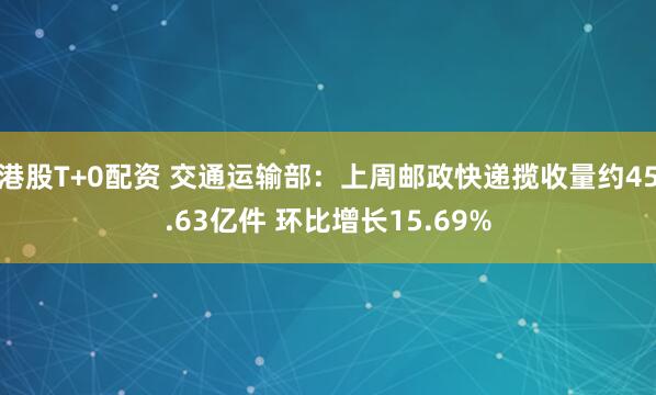 港股T+0配资 交通运输部:上周邮政快递揽收量约45.63亿件 环比增长15.69%