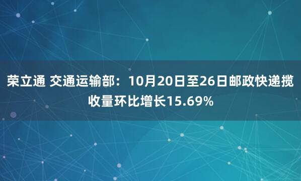 荣立通 交通运输部:10月20日至26日邮政快递揽收量环比增长15.69%