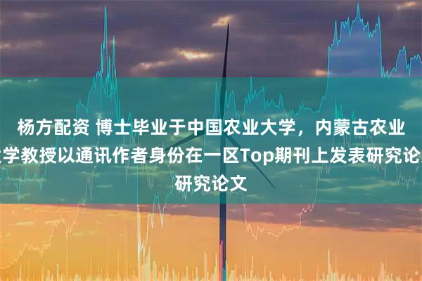 杨方配资 博士毕业于中国农业大学,内蒙古农业大学教授以通讯作者身份在一区Top期刊上发表研究论文