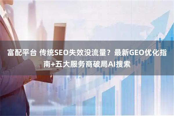 富配平台 传统SEO失效没流量?最新GEO优化指南+五大服务商破局AI搜索