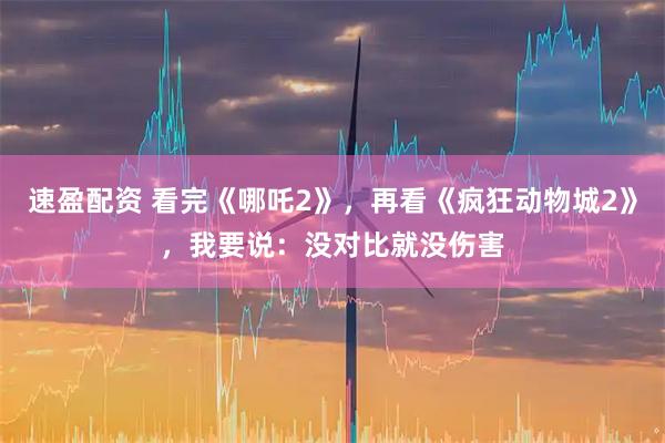 速盈配资 看完《哪吒2》,再看《疯狂动物城2》,我要说:没对比就没伤害