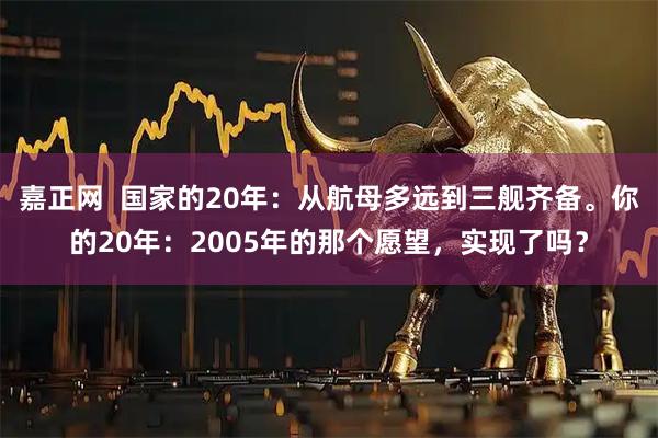 嘉正网 国家的20年:从航母多远到三舰齐备。你的20年:2005年的那个愿望,实现了吗?