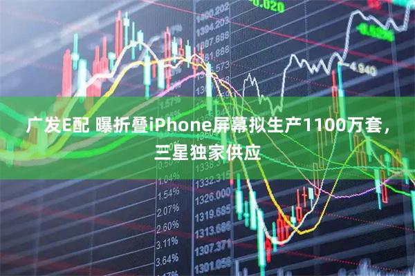 广发E配 曝折叠iPhone屏幕拟生产1100万套，三星独家供应