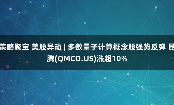 策略聚宝 美股异动 | 多数量子计算概念股强势反弹 昆腾(QMCO.US)涨超10%