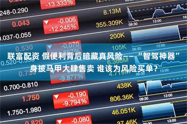 联富配资 假便利背后暗藏真风险—— “智驾神器”身披马甲大肆售卖 谁该为风险买单?