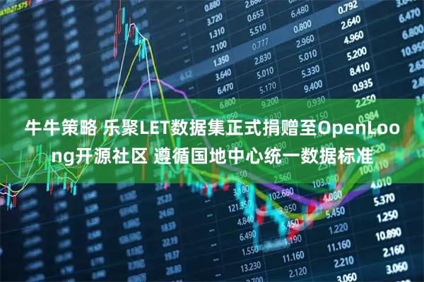 牛牛策略 乐聚LET数据集正式捐赠至OpenLoong开源社区 遵循国地中心统一数据标准