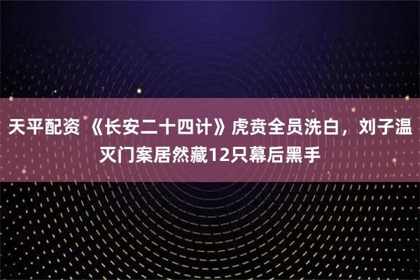 天平配资 《长安二十四计》虎贲全员洗白，刘子温灭门案居然藏12只幕后黑手
