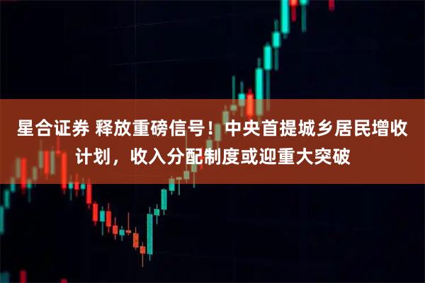 星合证券 释放重磅信号！中央首提城乡居民增收计划，收入分配制度或迎重大突破