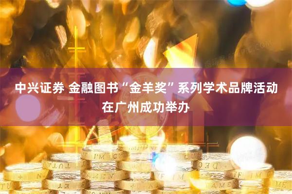 中兴证券 金融图书“金羊奖”系列学术品牌活动在广州成功举办