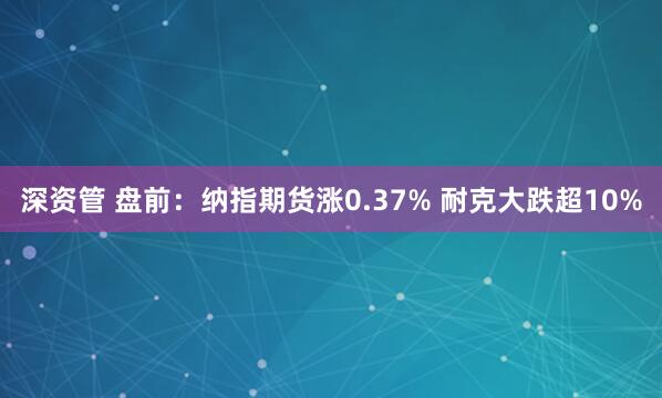 深资管 盘前：纳指期货涨0.37% 耐克大跌超10%