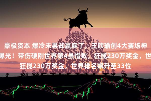 豪极资本 爆冷未果却赢麻了，王欣瑜创4大赛场神迹，后续参赛计划曝光！带伤硬刚世界第4虽惜败，狂揽230万奖金，世界排名飙升至33位