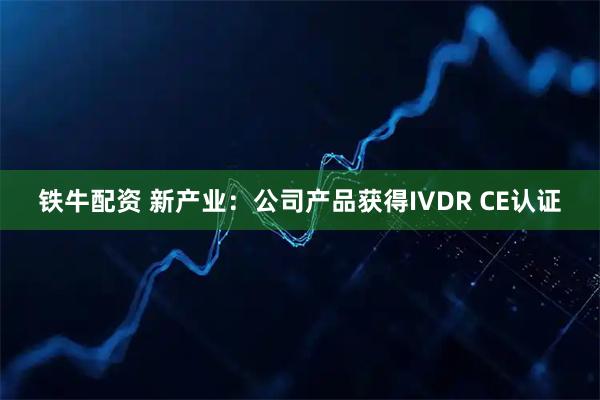 铁牛配资 新产业：公司产品获得IVDR CE认证