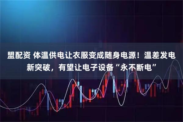 盟配资 体温供电让衣服变成随身电源！温差发电新突破，有望让电子设备“永不断电”