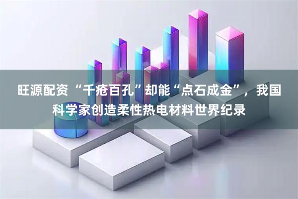 旺源配资 “千疮百孔”却能“点石成金”，我国科学家创造柔性热电材料世界纪录