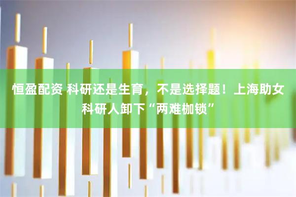 恒盈配资 科研还是生育，不是选择题！上海助女科研人卸下“两难枷锁”