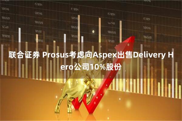联合证券 Prosus考虑向Aspex出售Delivery Hero公司10%股份