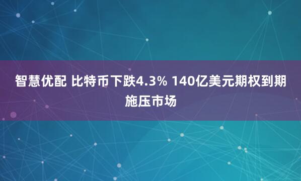 智慧优配 比特币下跌4.3% 140亿美元期权到期施压市场